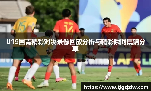 U19国青精彩对决录像回放分析与精彩瞬间集锦分享